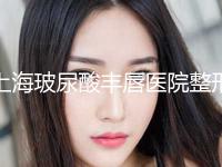 上海玻尿酸丰唇医院整形科价格表新版发布！上海曙光医院医疗美容科打头阵 