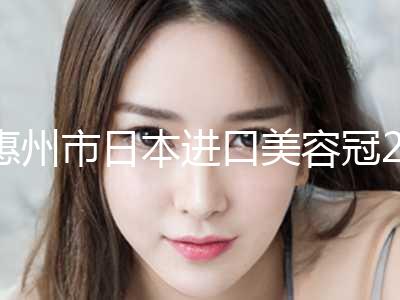 惠州市日本进口美容冠2024价格表曝光-惠州市日本进口美容冠价格